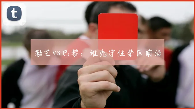 勒芒vs巴黎,谁先守住禁区前沿