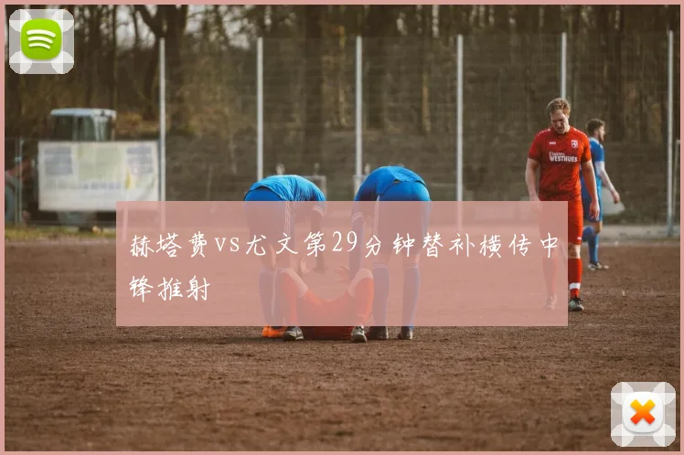 赫塔费vs尤文第29分钟替补横传中锋推射
