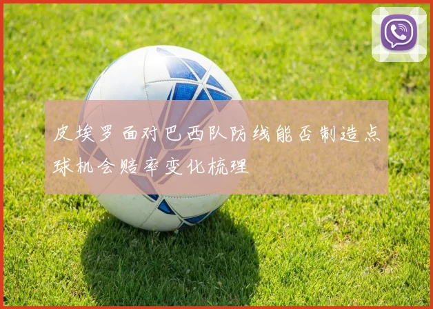 皮埃罗面对巴西队防线能否制造点球机会赔率变化梳理