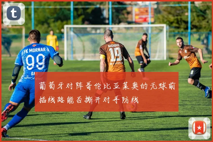 葡萄牙对阵哥伦比亚莱奥的无球前插线路能否撕开对手防线