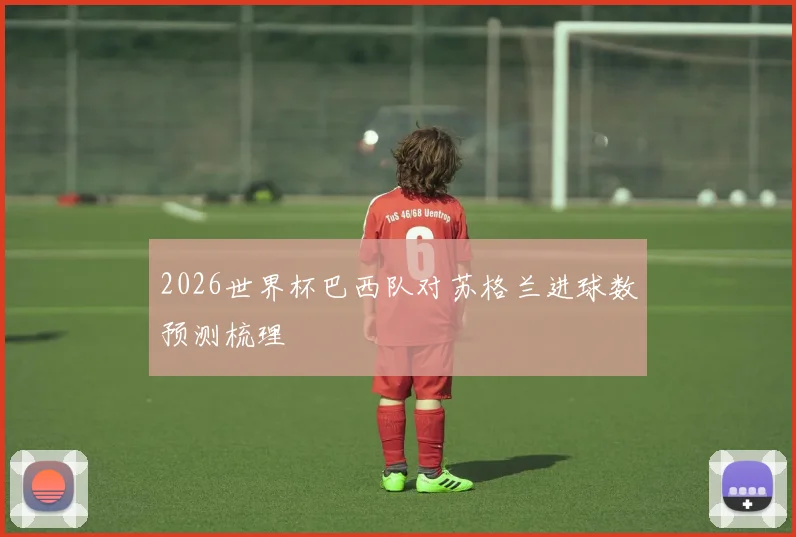 2026世界杯巴西队对苏格兰进球数预测梳理