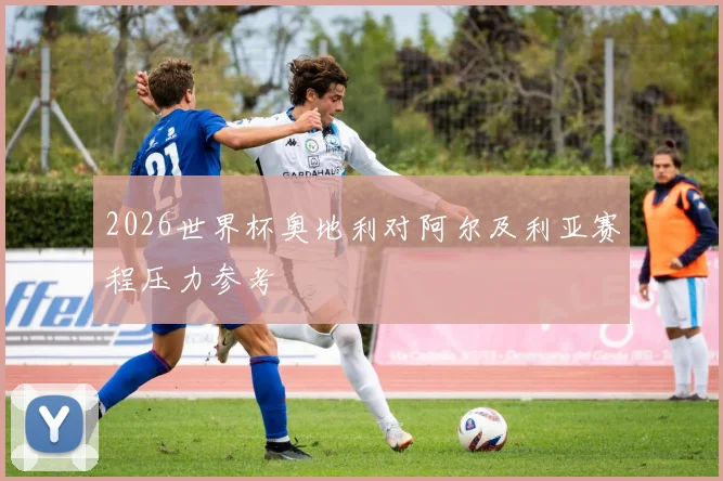 2026世界杯奥地利对阿尔及利亚赛程压力参考