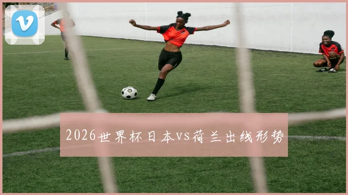 2026世界杯日本vs荷兰出线形势