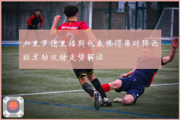 加里罗德里格斯代表佛得角对阵西班牙助攻榜走势解读