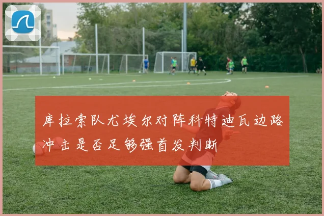 库拉索队尤埃尔对阵科特迪瓦边路冲击是否足够强首发判断