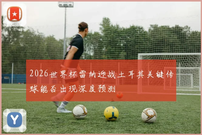 2026世界杯雷纳迎战土耳其关键传球能否出现深度预测