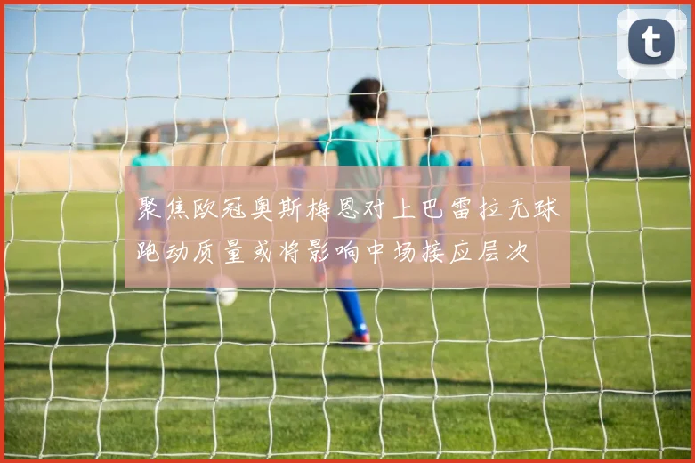 聚焦欧冠奥斯梅恩对上巴雷拉无球跑动质量或将影响中场接应层次