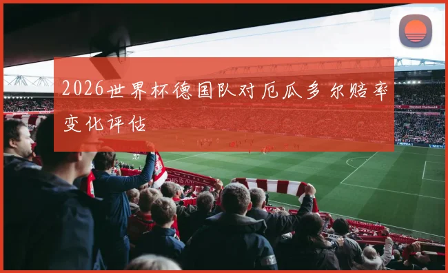 2026世界杯德国队对厄瓜多尔赔率变化评估