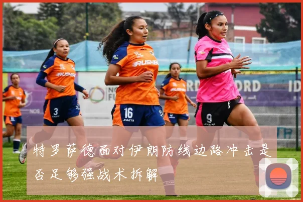 特罗萨德面对伊朗防线边路冲击是否足够强战术拆解