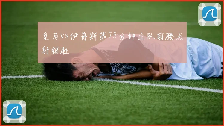 皇马vs伊普斯第75分钟主队前腰点射锁胜