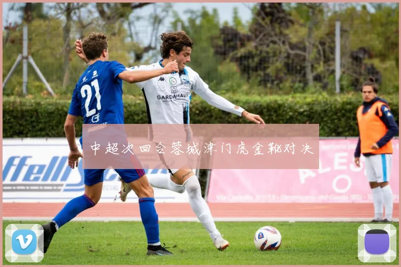 中超次回合蓉城津门虎金靴对决