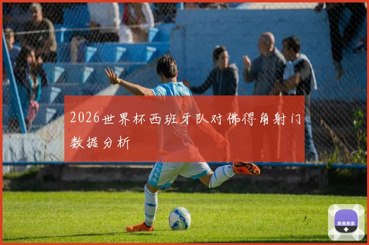 2026世界杯西班牙队对佛得角射门数据分析
