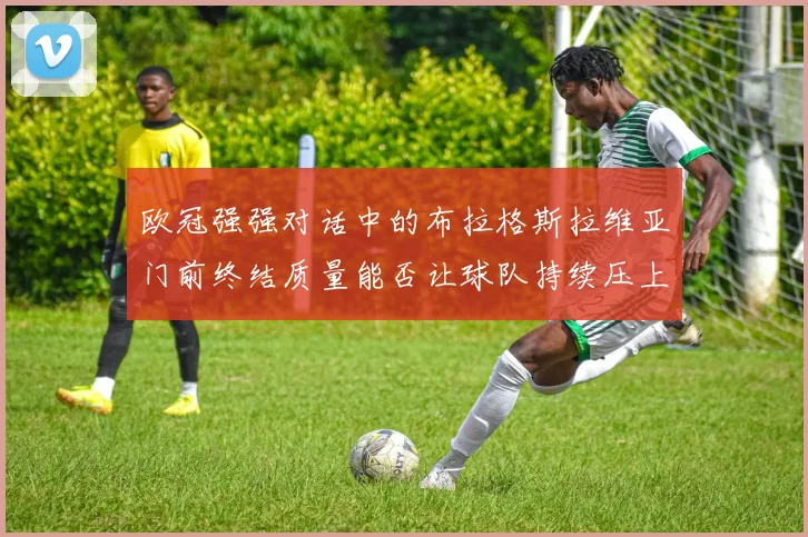 欧冠强强对话中的布拉格斯拉维亚门前终结质量能否让球队持续压上