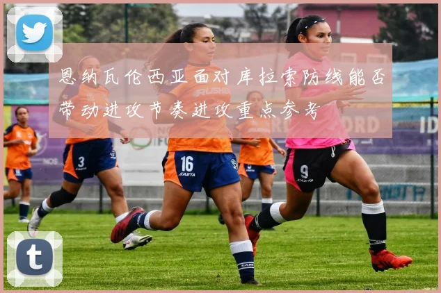 恩纳瓦伦西亚面对库拉索防线能否带动进攻节奏进攻重点参考