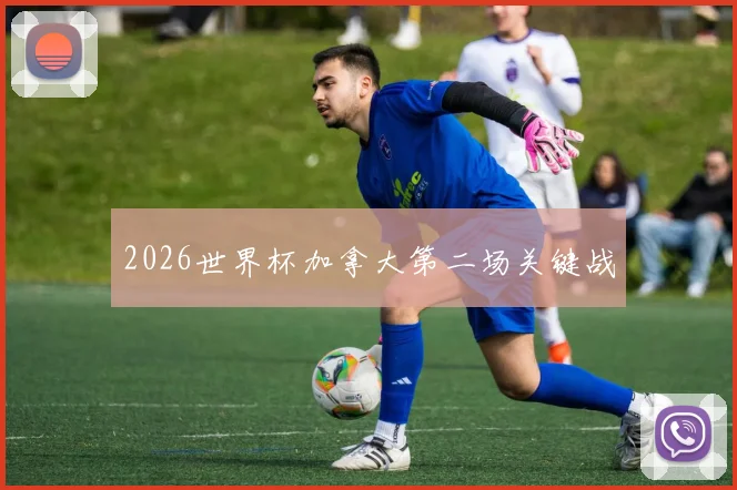 2026世界杯加拿大第二场关键战