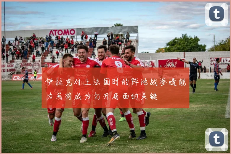 伊拉克对上法国时的阵地战渗透能力或将成为打开局面的关键